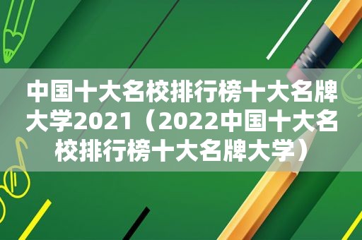 中国十大名校排行榜十大名牌大学2021（2022中国十大名校排行榜十大名牌大学）