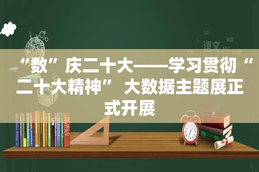 “数”庆二十大——学习贯彻“二十大精神” 大数据主题展正式开展