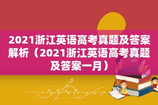 2021浙江英语高考真题及答案解析（2021浙江英语高考真题及答案一月）