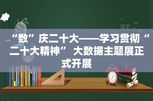 “数”庆二十大——学习贯彻“二十大精神” 大数据主题展正式开展