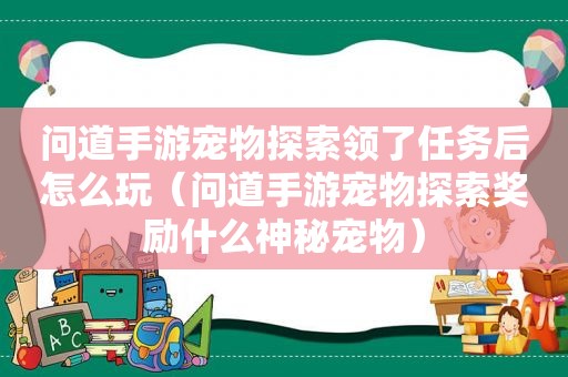 问道手游宠物探索领了任务后怎么玩（问道手游宠物探索奖励什么神秘宠物）