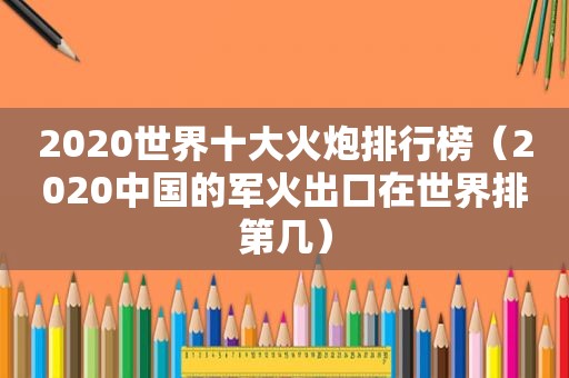 2020世界十大火炮排行榜（2020中国的军火出口在世界排第几）