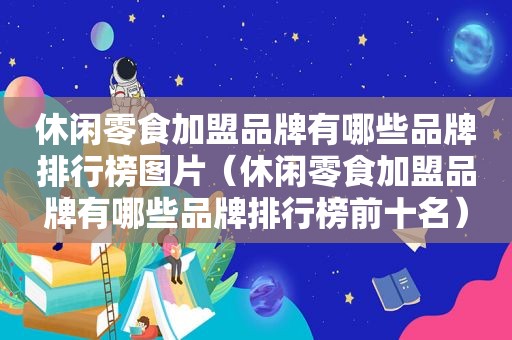 休闲零食加盟品牌有哪些品牌排行榜图片（休闲零食加盟品牌有哪些品牌排行榜前十名）