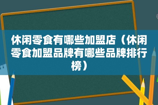 休闲零食有哪些加盟店（休闲零食加盟品牌有哪些品牌排行榜）