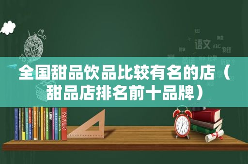 全国甜品饮品比较有名的店（甜品店排名前十品牌）