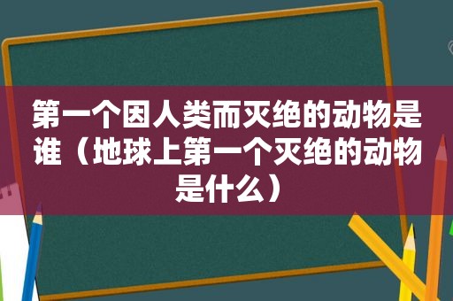 第一个因人类而灭绝的动物是谁（地球上第一个灭绝的动物是什么）