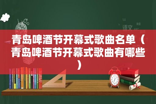 青岛啤酒节开幕式歌曲名单（青岛啤酒节开幕式歌曲有哪些）