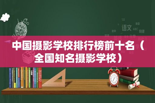 中国摄影学校排行榜前十名（全国知名摄影学校）