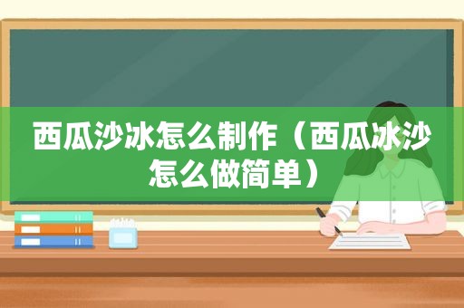 西瓜沙冰怎么制作（西瓜冰沙怎么做简单）