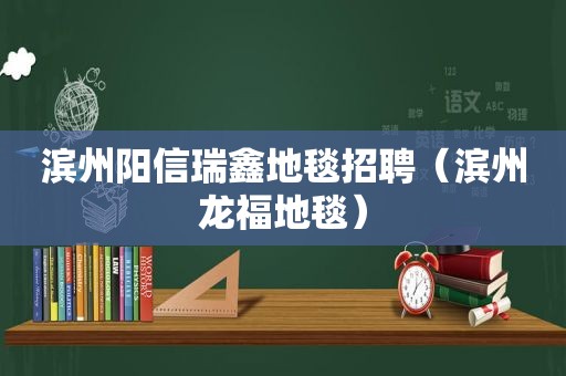 滨州阳信瑞鑫地毯招聘（滨州龙福地毯）