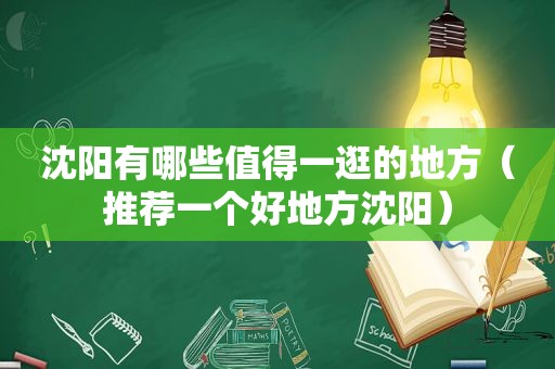 沈阳有哪些值得一逛的地方（推荐一个好地方沈阳）