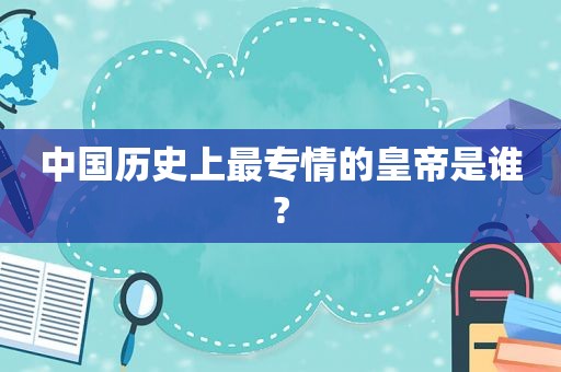 中国历史上最专情的皇帝是谁?