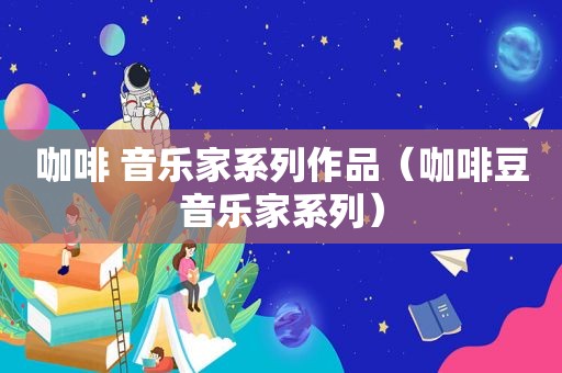 咖啡 音乐家系列作品（咖啡豆音乐家系列）