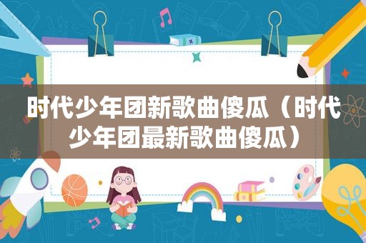 时代少年团新歌曲傻瓜（时代少年团最新歌曲傻瓜）