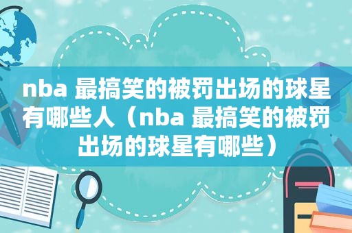 nba 最搞笑的被罚出场的球星有哪些人（nba 最搞笑的被罚出场的球星有哪些）