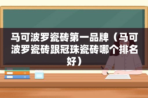 马可波罗瓷砖第一品牌（马可波罗瓷砖跟冠珠瓷砖哪个排名好）