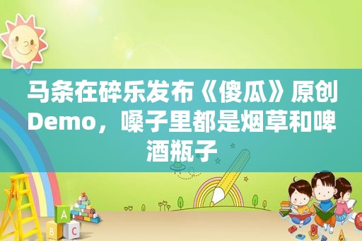 马条在碎乐发布《傻瓜》原创Demo，嗓子里都是烟草和啤酒瓶子