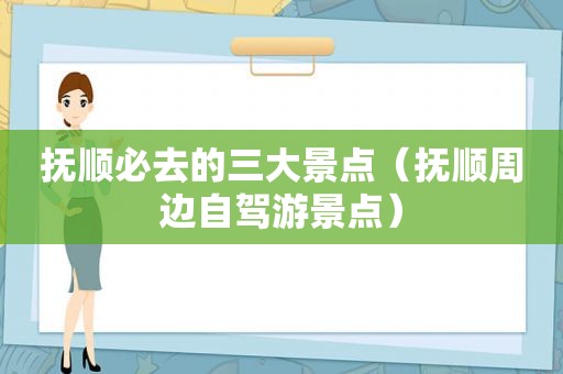 抚顺必去的三大景点（抚顺周边自驾游景点）