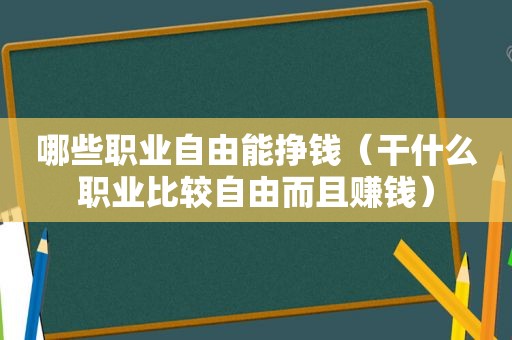 哪些职业自由能挣钱（干什么职业比较自由而且赚钱）