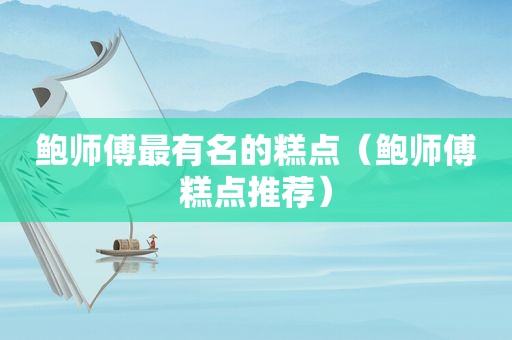 鲍师傅最有名的糕点（鲍师傅糕点推荐）