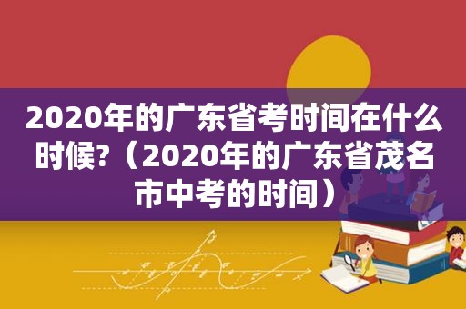 2020年的广东省考时间在什么时候?（2020年的广东省茂名市中考的时间）