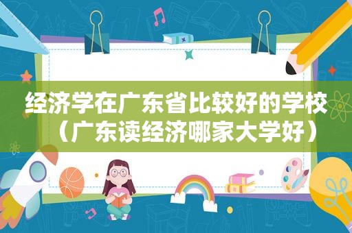 经济学在广东省比较好的学校（广东读经济哪家大学好）