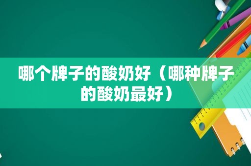 哪个牌子的酸奶好（哪种牌子的酸奶最好）