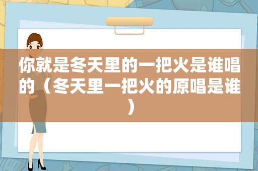 你就是冬天里的一把火是谁唱的（冬天里一把火的原唱是谁）