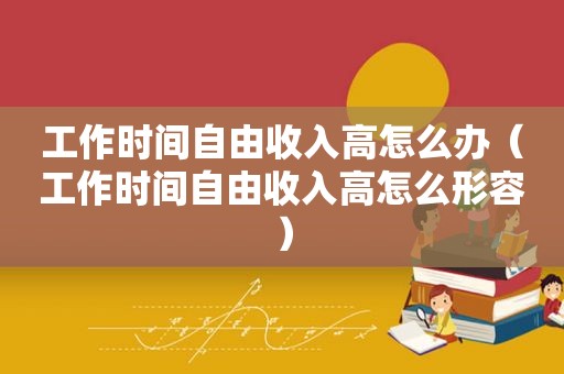 工作时间自由收入高怎么办（工作时间自由收入高怎么形容）