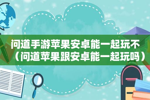 问道手游苹果安卓能一起玩不（问道苹果跟安卓能一起玩吗）