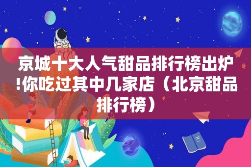 京城十大人气甜品排行榜出炉!你吃过其中几家店（北京甜品排行榜）