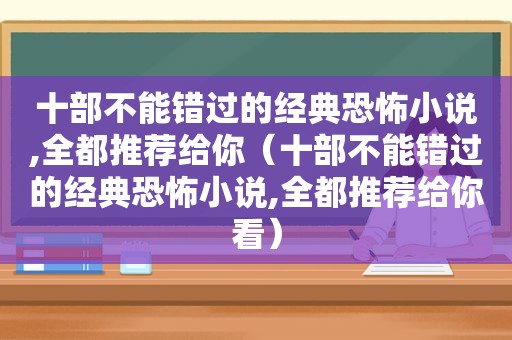 十部不能错过的经典恐怖小说,全都推荐给你（十部不能错过的经典恐怖小说,全都推荐给你看）