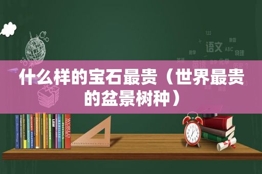 什么样的宝石最贵（世界最贵的盆景树种）