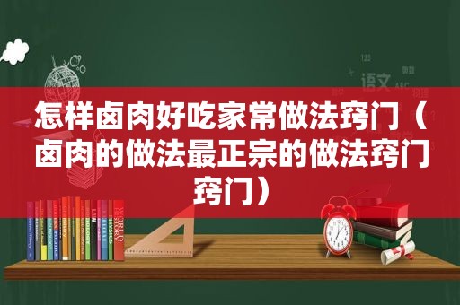 怎样卤肉好吃家常做法窍门（卤肉的做法最正宗的做法窍门窍门）