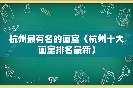 杭州最有名的画室（杭州十大画室排名最新）