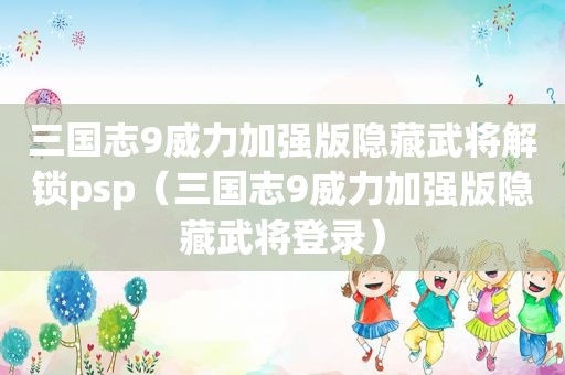 三国志9威力加强版隐藏武将解锁psp（三国志9威力加强版隐藏武将登录）