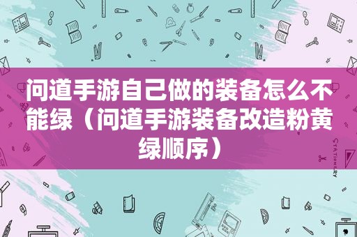 问道手游自己做的装备怎么不能绿（问道手游装备改造粉黄绿顺序）