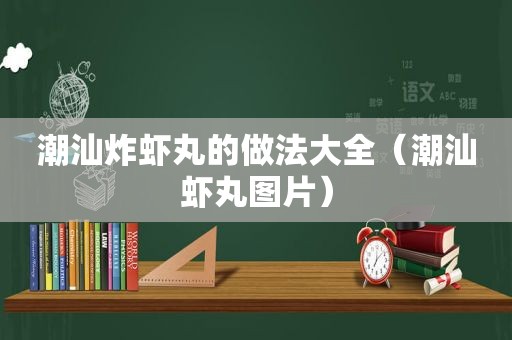 潮汕炸虾丸的做法大全（潮汕虾丸图片）