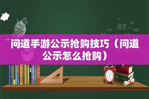 问道手游公示抢购技巧（问道公示怎么抢购）