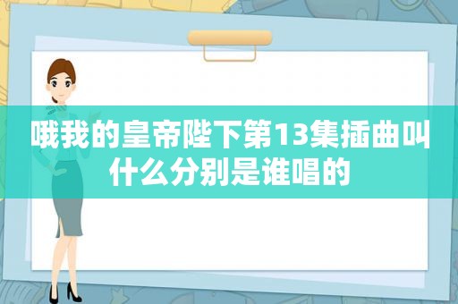 哦我的皇帝陛下第13集插曲叫什么分别是谁唱的