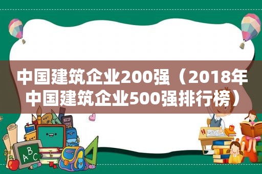 中国建筑企业200强（2018年中国建筑企业500强排行榜）