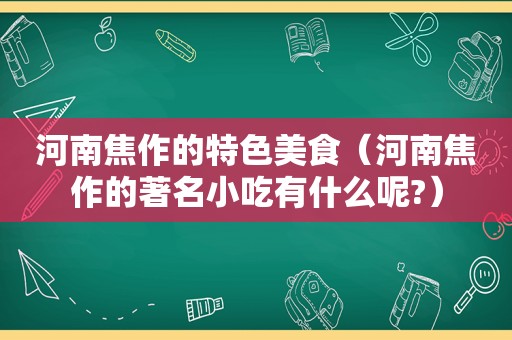 河南焦作的特色美食（河南焦作的著名小吃有什么呢?）