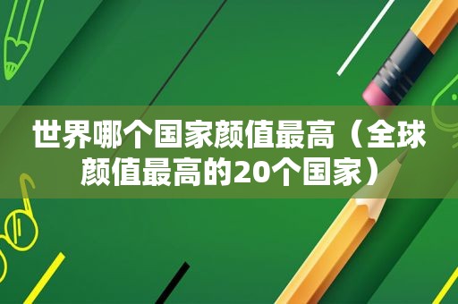 世界哪个国家颜值最高（全球颜值最高的20个国家）