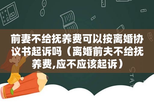 前妻不给抚养费可以按离婚协议书起诉吗（离婚前夫不给抚养费,应不应该起诉）