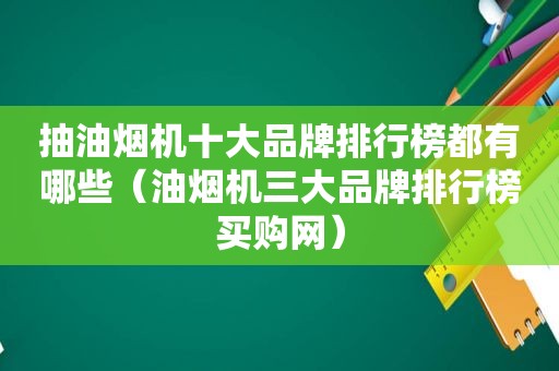 抽油烟机十大品牌排行榜都有哪些（油烟机三大品牌排行榜买购网）