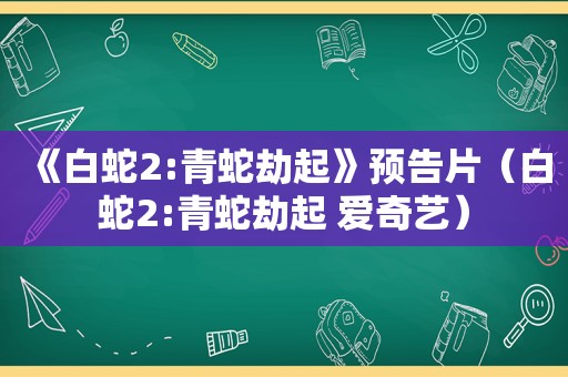 《白蛇2:青蛇劫起》预告片（白蛇2:青蛇劫起 爱奇艺）