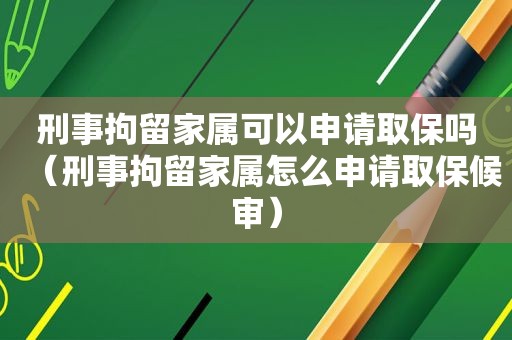 刑事拘留家属可以申请取保吗（刑事拘留家属怎么申请取保候审）