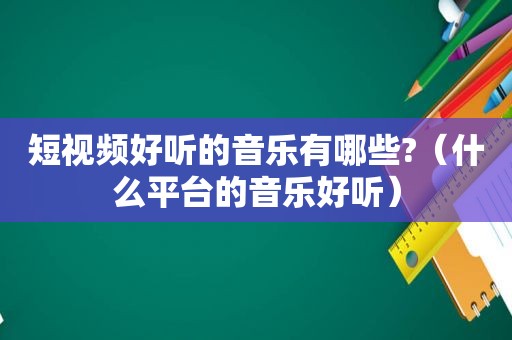 短视频好听的音乐有哪些?（什么平台的音乐好听）