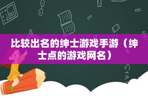 比较出名的绅士游戏手游（绅士点的游戏网名）