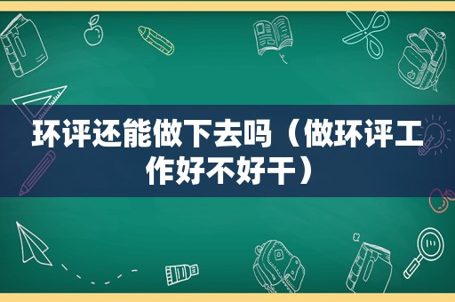 环评还能做下去吗（做环评工作好不好干）